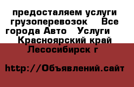 предосталяем услуги грузоперевозок  - Все города Авто » Услуги   . Красноярский край,Лесосибирск г.